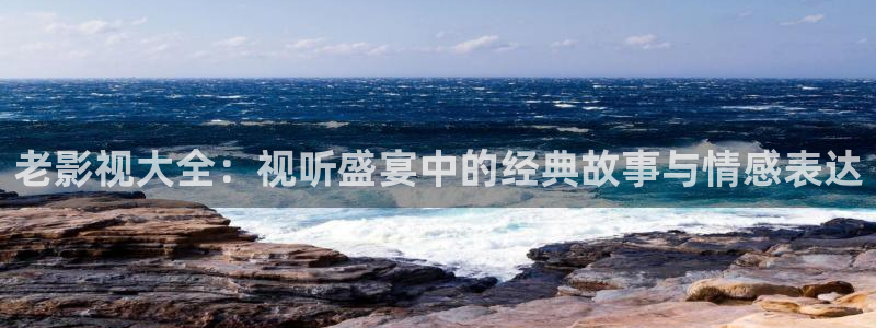 第七影院第一影院：老影視大全：視聽盛宴中的經典故事與情感表達