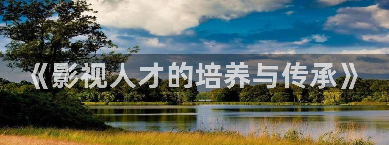 第七影院官網(wǎng)：《影視人才的培養(yǎng)與傳承》